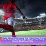 Rekap-Pertandingan-Sepak-Bola-Terbaik-yang-Paling-Banyak-Dibicarakan-Fans