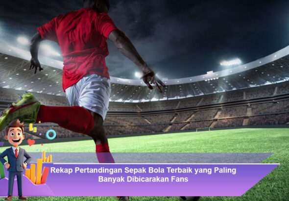 Rekap-Pertandingan-Sepak-Bola-Terbaik-yang-Paling-Banyak-Dibicarakan-Fans